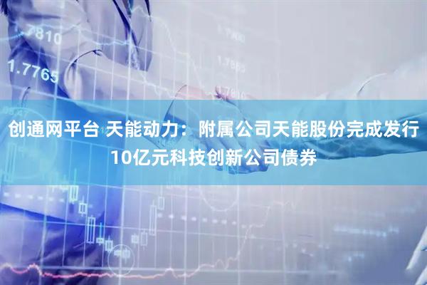 创通网平台 天能动力：附属公司天能股份完成发行10亿元科技创新公司债券