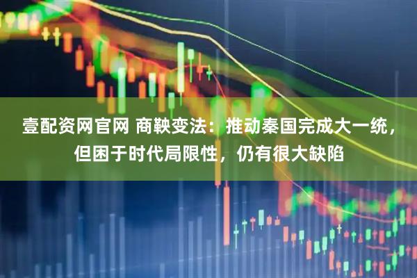 壹配资网官网 商鞅变法：推动秦国完成大一统，但困于时代局限性，仍有很大缺陷